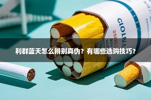 利群蓝天怎么辨别真伪？有哪些选购技巧？