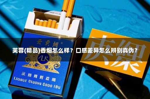 芙蓉(精品)香烟怎么样？口感差异怎么辨别真伪？